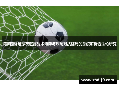 洞察国际足球友谊赛战术博弈与攻防对抗格局的系统解析方法论研究 洞察国际足球友谊赛战术博弈与攻防对抗格局的系统解析方法论研究
