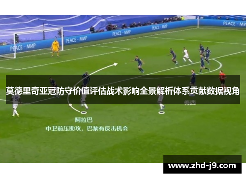 莫德里奇亚冠防守价值评估战术影响全景解析体系贡献数据视角 莫德里奇亚冠防守价值评估战术影响全景解析体系贡献数据视角