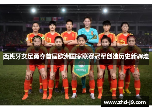 西班牙女足勇夺首届欧洲国家联赛冠军创造历史新辉煌 西班牙女足勇夺首届欧洲国家联赛冠军创造历史新辉煌