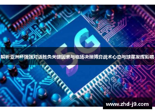 解析亚洲杯强强对话胜负关键因素与临场决策博弈战术心态与球星发挥影响